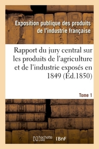 RAPPORT DU JURY CENTRAL SUR LES PRODUITS DE L'AGRICULTURE ET DE L'INDUSTRIE EXPOSES EN 1849. TOME 1