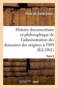 HISTOIRE DOCUMENTAIRE ET PHILOSOPHIQUE DE L'ADMINISTRATION DES DOMAINES DES ORIGINES A 1900. TOME 2