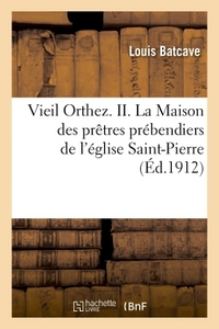 VIEIL ORTHEZ. II. LA MAISON DES PRETRES PREBENDIERS DE L'EGLISE SAINT-PIERRE, PAR LOUIS BATCAVE