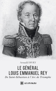 LE GENERAL LOUIS EMMANUEL REY - DE SAINT-SEBASTIEN A L'ARC DE TRIOMPHE