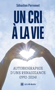 UN CRI A LA VIE - AUTOBIOGRAPHIE D'UNE RENAISSANCE (1992-2024)