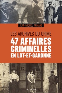 47 AFFAIRES CRIMINELLES EN LOT-ET-GARONNE - LES ARCHIVES DU CRIME