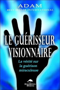 Le guérisseur visionnaire - La vérité sur la guérison miraculeuse