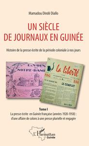 Un siècle de journaux en Guinée. Histoire de la presse écrite de la période coloniale à nos jours Tome 1