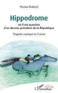 HIPPODROME - OU IL EST QUESTION D'UN DERNIER PRESIDENT DE LA REPUBLIQUE TRAGEDIE COMIQUE EN 3 ACTES