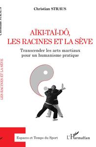 AIKI-TAI-DO, LES RACINES ET LA SEVE - TRANSCENDER LES ARTS MARTIAUX POUR UN HUMANISME PRATIQUE