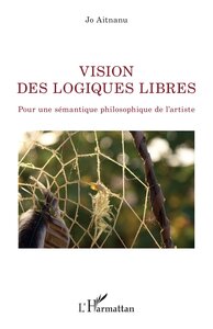 VISION DES LOGIQUES LIBRES - POUR UNE SEMANTIQUE PHILOSOPHIQUE DE L'ARTISTE