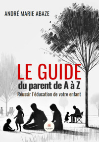 Le guide du parent de A à Z - Réussir l’éducation de votre enfant