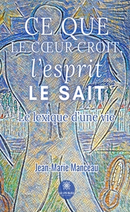 CE QUE LE COEUR CROIT, L'ESPRIT LE SAIT - LE LEXIQUE D'UNE VIE