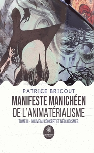 MANIFESTE MANICHEEN DE L'ANIMATERIALISME - TOME III: NOUVEAU CONCEPT ET NEOLOGISMES