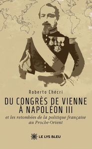 DU CONGRES DE VIENNE A NAPOLEON III ET LES RETOMBEES DE LA POLITIQUE FRANCAISE AU PROCHE-ORIENT