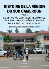 Histoire de la région du Sud Cameroun  - Tome II: Ebol-Wo’o, capitale régionale et chef-lieu du département de la Mvila, 1895 – 2020