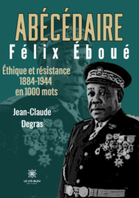 Abécédaire Félix Éboué - Éthique et résistance 1884-1944 en 1000 mots