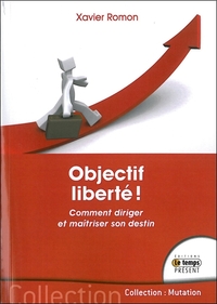 OBJECTIF LIBERTE ! COMMENT DIRIGER ET MAITRISER SON DESTIN