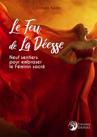 LE FEU DE LA DEESSE - NEUF SENTIERS POUR EMBRASER LE FEMININ SACRE