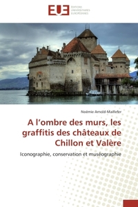A l'ombre des murs, les graffitis des châteaux de Chillon et Valère