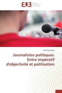 JOURNALISTES POLITIQUES: ENTRE IMPERATIF D'OBJECTIVITE ET POLITISATION