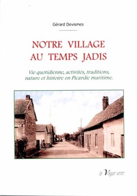 NOTRE VILLAGE AU TEMPS JADIS Vie quotidienne, activités, traditions, nature et histoire en Picardie