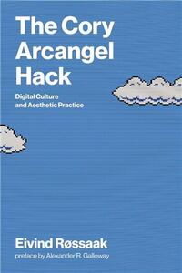 The Cory Arcangel Hack : Digital Culture and Aesthetic Practice /anglais