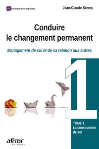 CONDUIRE LE CHANGEMENT PERMANENT - TOME 1 - MANAGEMENT DE SOI ET DE SA RELATION AUX AUTRES