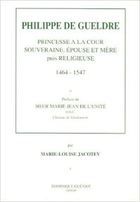 Philippe de Gueldre. Princesse à la cour souveraine, épouse et mère, puis religieuse