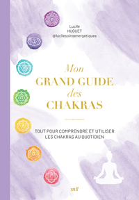 MON GRAND GUIDE DES CHAKRAS - TOUT POUR COMPRENDRE ET UTILISER LES CHAKRAS AU QUOTIDIEN