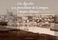 UN AGE D'OR DE LA PORCELAINE DE LIMOGES. L'EPOPEE ALLUAUD SCIENCES, INDUSTRIES ET ARTS DU FEU AU DEB