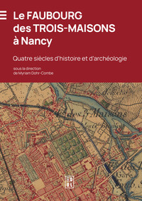 LE FAUBOURG DES TROIS-MAISONS A NANCY - QUATRE SIECLES D'HISTOIRE ET D'ARCHEOLOGIE