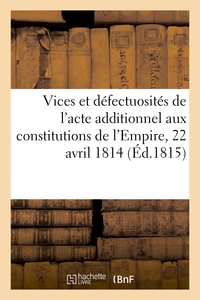 VICES ET DEFECTUOSITES DE L'ACTE ADDITIONNEL AUX CONSTITUTIONS DE L'EMPIRE, EN DATE DU 22 AVRIL 1814