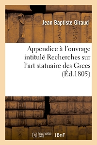 APPENDICE A L'OUVRAGE INTITULE RECHERCHES SUR L'ART STATUAIRE DES GRECS - OU LETTRE DE M. GIRAUD A M