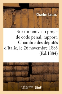 SUR UN NOUVEAU PROJET DE CODE PENAL, RAPPORT. CHAMBRE DES DEPUTES D'ITALIE, LE 26 NOVEMBRE 1883