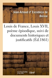 LOUIS DE FRANCE, LOUIS XVII, POEME EPISODIQUE, SUIVI DE DOCUMENTS HISTORIQUES ET JUSTIFICATIFS