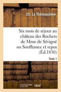 SIX MOIS DE SEJOUR AU CHATEAU DES ROCHERS DE MME DE SEVIGNE OU SOUFFRANCE ET REPOS. TOME 1