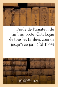 GUIDE DE L'AMATEUR DE TIMBRES-POSTE. CATALOGUE DE TOUS LES TIMBRES CONNUS JUSQU'A CE JOUR - AVEC LES