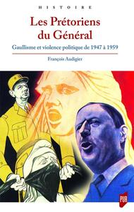 LES PRETORIENS DU GENERAL - GAULLISME ET VIOLENCE POLITIQUE DE 1947 A 1959