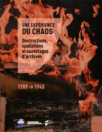 UNE EXPERIENCE DU CHAOS - DESTRUCTIONS, SPOLIATIONS ET SAUVETAGES D'ARCHIVES 1789-1945