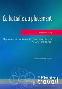 LA BATAILLE DU PLACEMENT - ORGANISER ET CONTROLER LE MARCHE DU TRAVAIL. FRANCE, 1880-1918. PREFACE D