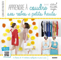 APPRENDRE A COUDRE SES ROBES ET PETITS HAUTS - 16 LECONS ET 18 CREATIONS EXPLIQUEES EN PAS A PAS