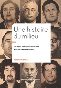 UNE HISTOIRE DU MILIEU - 1850-2000 : GRAND BANDITISME ET CRIME ORGANISE EN FRANCE - ILLUSTRATIONS, N