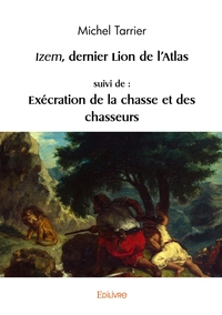 Izem, dernier lion de l'Atlas, suivi de : Exécration de la chasse et des chasseurs