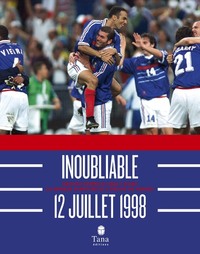 Inoubliable 12 juillet 1998 - Revivez comme si vous y etiez la grande aventure de l'équipe de France