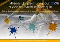 ATELIER DE PEINTURE POUR LA CONSTRUCTION METALLIQUE - GUIDE D'ADAPTATION REGLEMENTAIRE, ENVIRONNEMEN