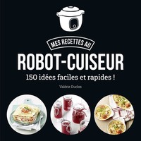 MES RECETTES AU ROBOT-CUISEUR - 150 IDEES FACILES ET RAPIDES !