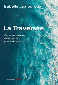 LA TRAVERSEE - FACE AU CANCER, CHOISIR LA VIE JOUR APRES JOUR