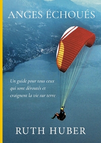 ANGES ECHOUES - UN GUIDE POUR TOUS CEUX QUI SONT DEROUTES ET CRAIGNENT LA VIE SUR TERRE