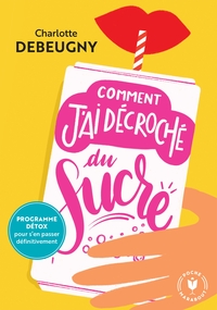 COMMENT J'AI DECROCHE DU SUCRE - PROGRAMME DETOX POUR S'EN PASSER DEFINITIVEMENT