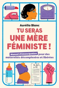 TU SERAS UNE MERE FEMINISTE - MANUEL D'EMANCIPATION POUR DES MATERNITES DECOMPLEXEES ET LIBEREES