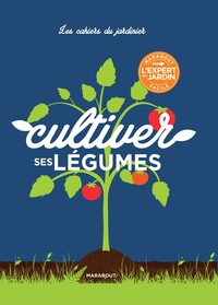 LES CAHIERS DU JARDINIER : CULTIVER SES LEGUMES