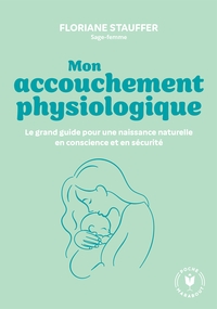 MON ACCOUCHEMENT PHYSIOLOGIQUE - LE GRAND GUIDE POUR UNE NAISSANCE NATURELLE EN CONSCIENCE ET EN SEC