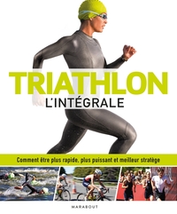 TRIATHLON L'INTEGRALE - COMMENT ETRE PLUS RAPIDE, PLUS PUISSANT ET MEILLEUR STRATEGE